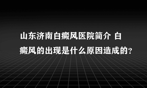 山东济南白癜风医院简介 白癜风的出现是什么原因造成的？