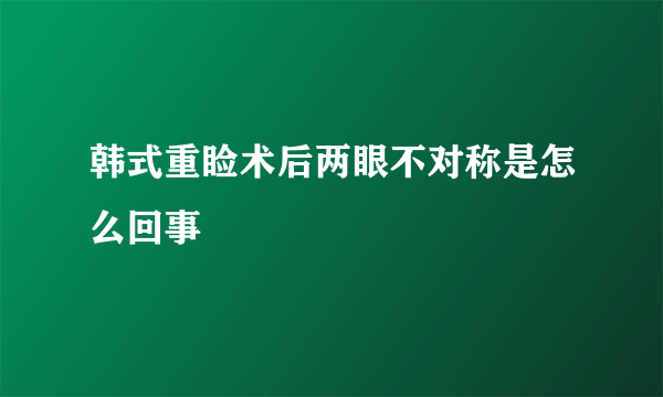 韩式重睑术后两眼不对称是怎么回事