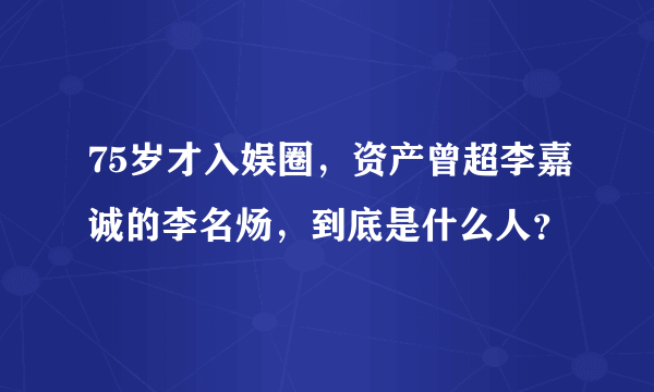 75岁才入娱圈，资产曾超李嘉诚的李名炀，到底是什么人？