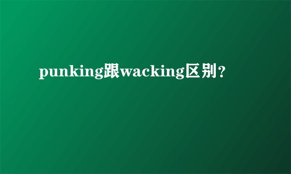 punking跟wacking区别？