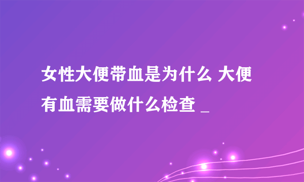 女性大便带血是为什么 大便有血需要做什么检查 _