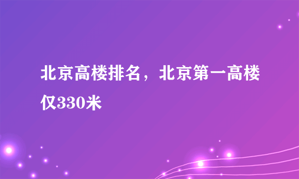 北京高楼排名，北京第一高楼仅330米