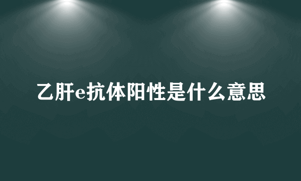 乙肝e抗体阳性是什么意思