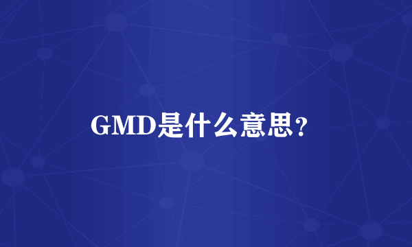 GMD是什么意思？