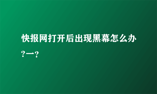 快报网打开后出现黑幕怎么办?一？