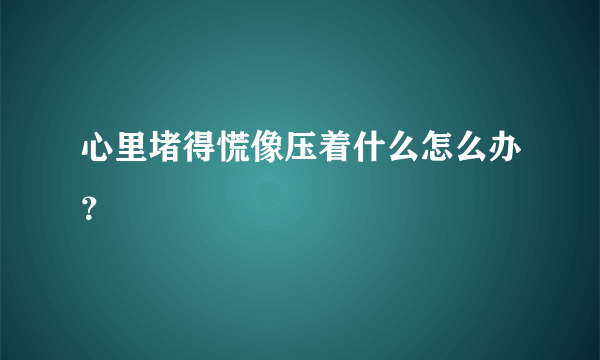 心里堵得慌像压着什么怎么办？