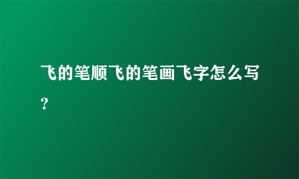 飞的笔顺飞的笔画飞字怎么写？