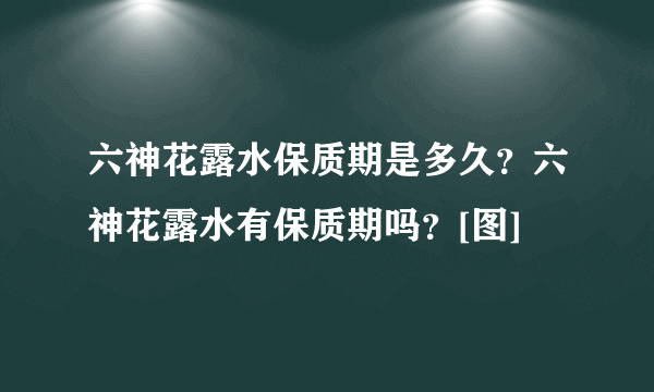 六神花露水保质期是多久？六神花露水有保质期吗？[图]