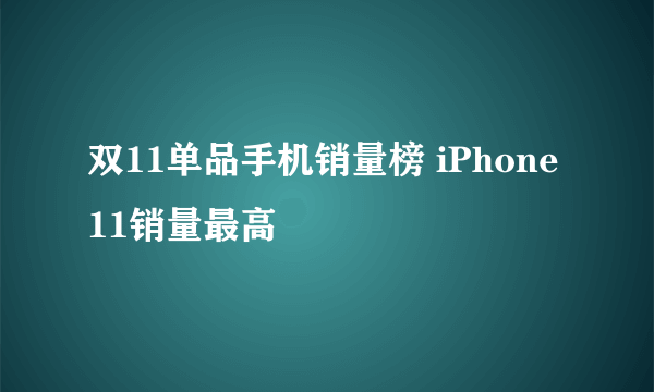 双11单品手机销量榜 iPhone11销量最高