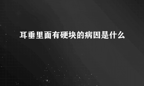 耳垂里面有硬块的病因是什么