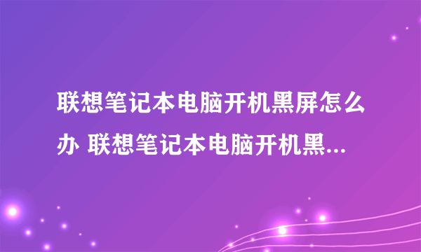 联想笔记本电脑开机黑屏怎么办 联想笔记本电脑开机黑屏的方法