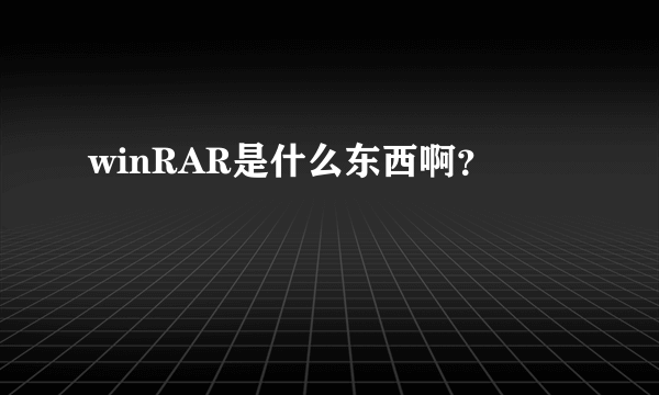 winRAR是什么东西啊？