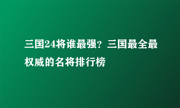 三国24将谁最强？三国最全最权威的名将排行榜