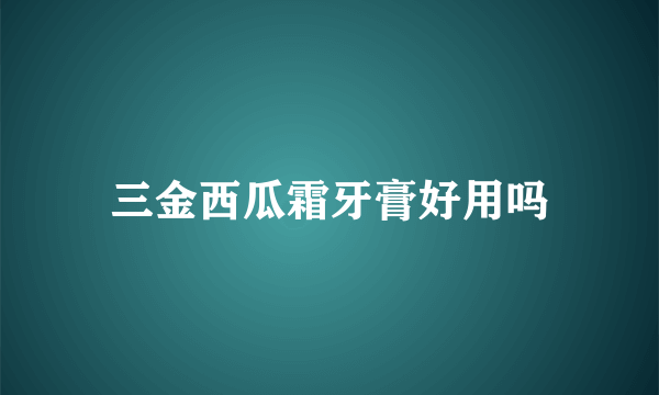 三金西瓜霜牙膏好用吗