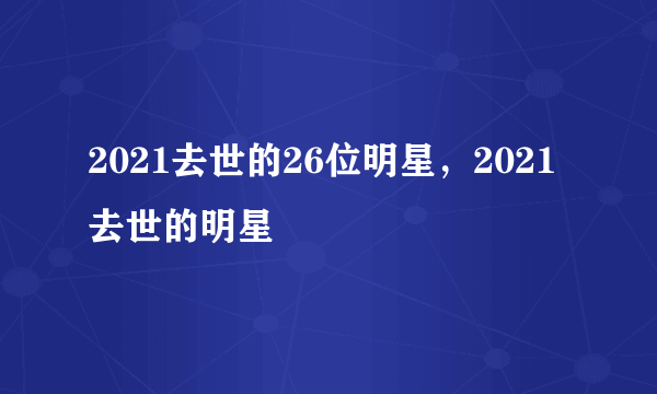 2021去世的26位明星，2021去世的明星