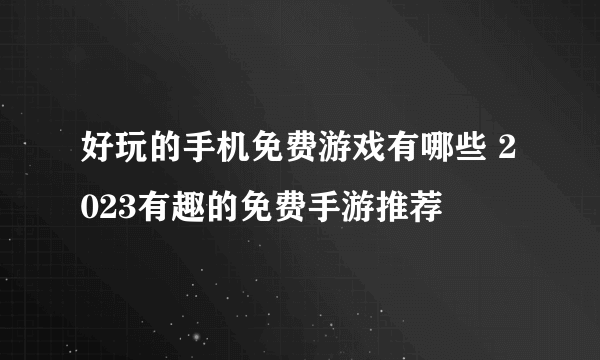 好玩的手机免费游戏有哪些 2023有趣的免费手游推荐