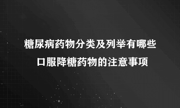 糖尿病药物分类及列举有哪些    口服降糖药物的注意事项