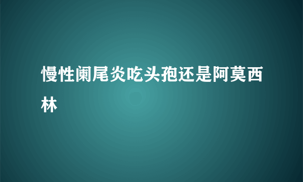 慢性阑尾炎吃头孢还是阿莫西林