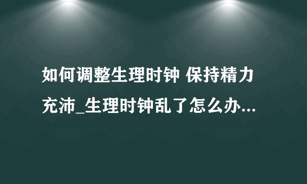 如何调整生理时钟 保持精力充沛_生理时钟乱了怎么办_导正生理时钟两大法宝_六大错误睡法让你的生理时钟错乱