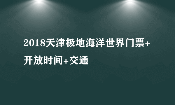 2018天津极地海洋世界门票+开放时间+交通