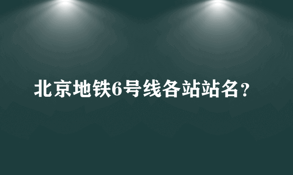 北京地铁6号线各站站名？