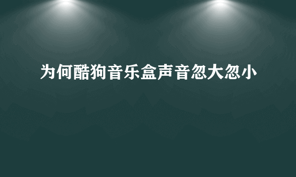 为何酷狗音乐盒声音忽大忽小