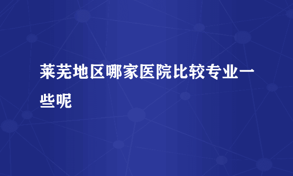 莱芜地区哪家医院比较专业一些呢