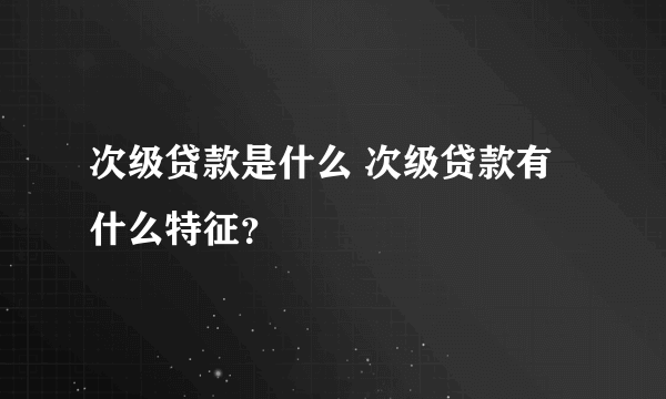 次级贷款是什么 次级贷款有什么特征？