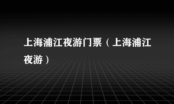 上海浦江夜游门票（上海浦江夜游）