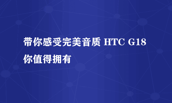 带你感受完美音质 HTC G18你值得拥有