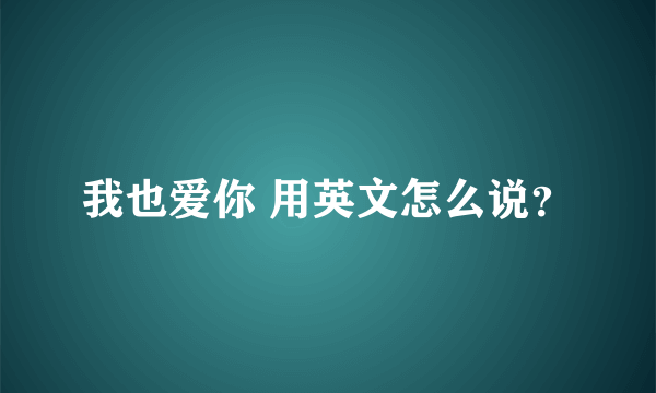 我也爱你 用英文怎么说？