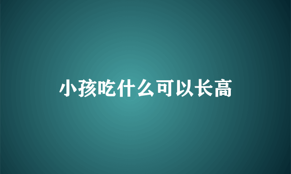 小孩吃什么可以长高