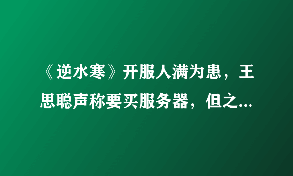 《逆水寒》开服人满为患，王思聪声称要买服务器，但之后又把微博删了是为什么？