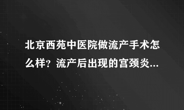 北京西苑中医院做流产手术怎么样？流产后出现的宫颈炎如何治疗？