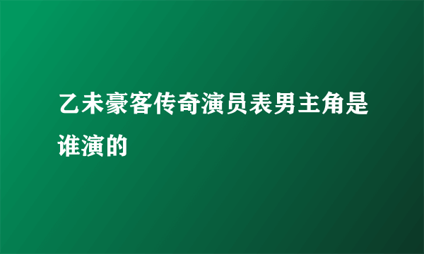 乙未豪客传奇演员表男主角是谁演的