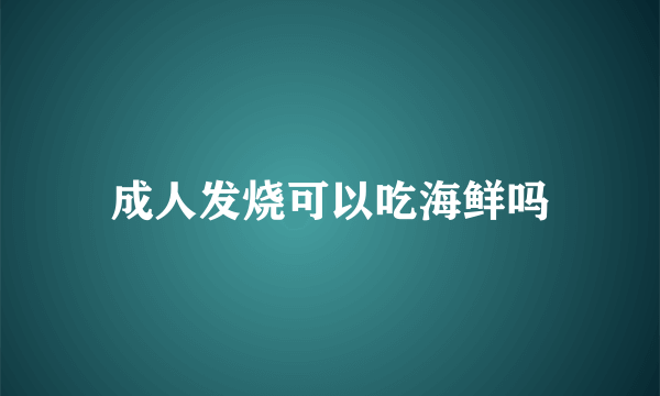 成人发烧可以吃海鲜吗