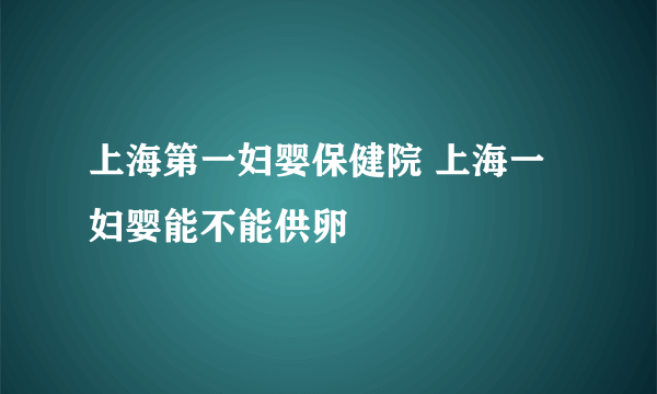 上海第一妇婴保健院 上海一妇婴能不能供卵