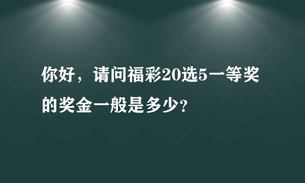 你好，请问福彩20选5一等奖的奖金一般是多少？