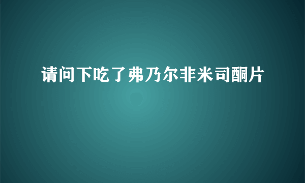 请问下吃了弗乃尔非米司酮片