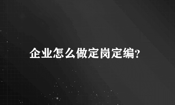 企业怎么做定岗定编？