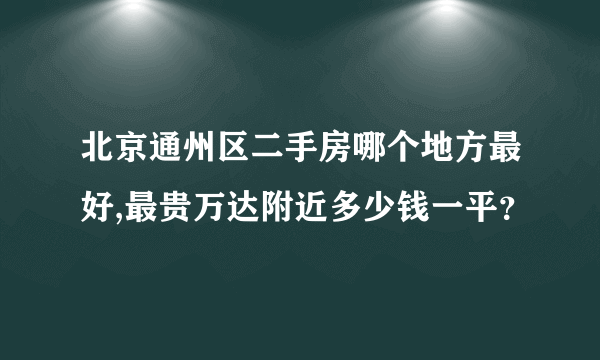 北京通州区二手房哪个地方最好,最贵万达附近多少钱一平？