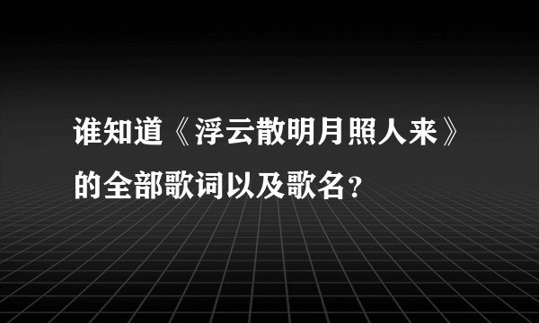 谁知道《浮云散明月照人来》的全部歌词以及歌名？