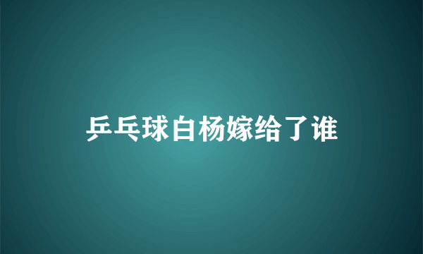 乒乓球白杨嫁给了谁