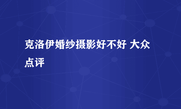 克洛伊婚纱摄影好不好 大众点评