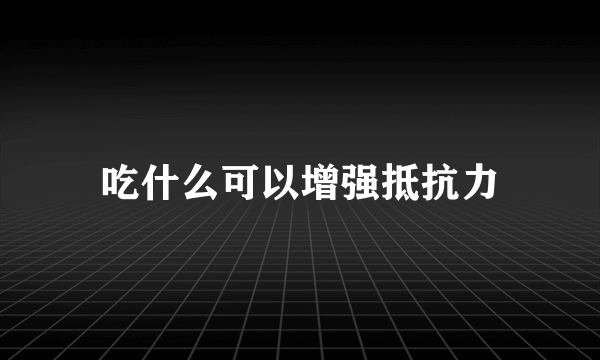 吃什么可以增强抵抗力