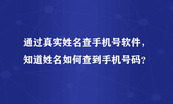 通过真实姓名查手机号软件，知道姓名如何查到手机号码？