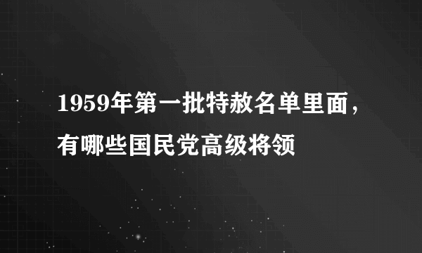 1959年第一批特赦名单里面，有哪些国民党高级将领