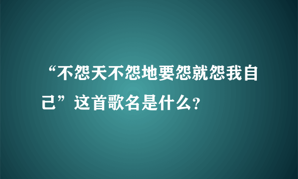 “不怨天不怨地要怨就怨我自己”这首歌名是什么？