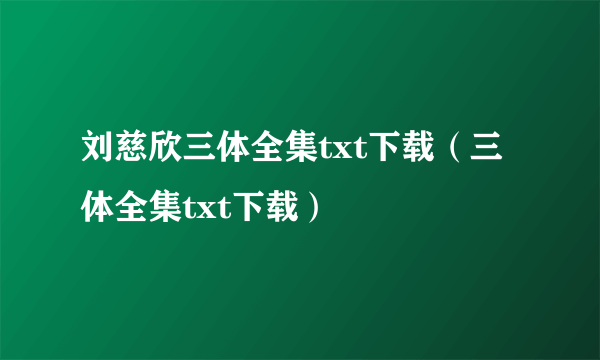 刘慈欣三体全集txt下载（三体全集txt下载）