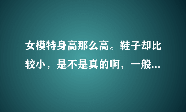 女模特身高那么高。鞋子却比较小，是不是真的啊，一般都是多大